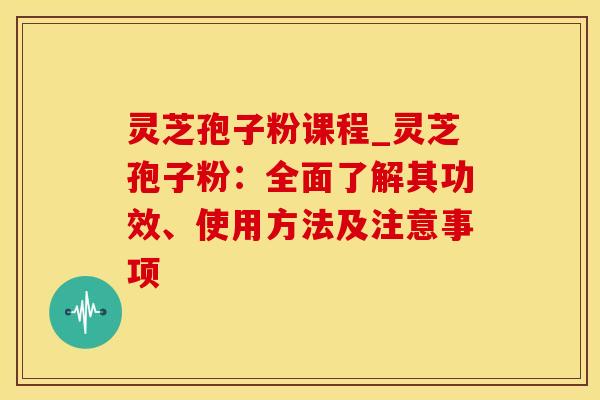 灵芝孢子粉课程_灵芝孢子粉：全面了解其功效、使用方法及注意事项
