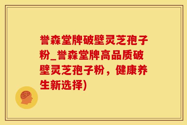 誉森堂牌破壁灵芝孢子粉_誉森堂牌高品质破壁灵芝孢子粉，健康养生新选择)
