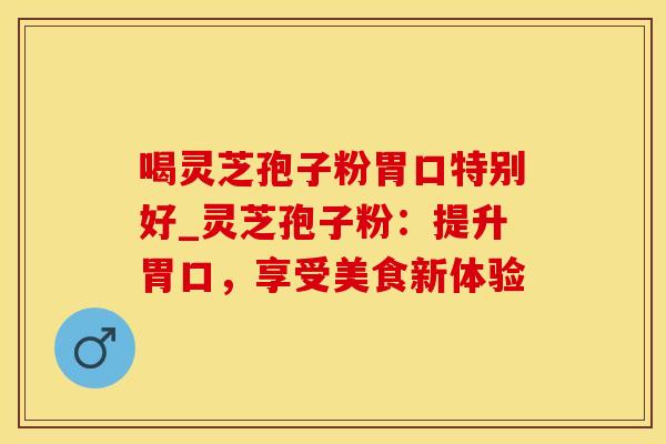 喝灵芝孢子粉胃口特别好_灵芝孢子粉：提升胃口，享受美食新体验