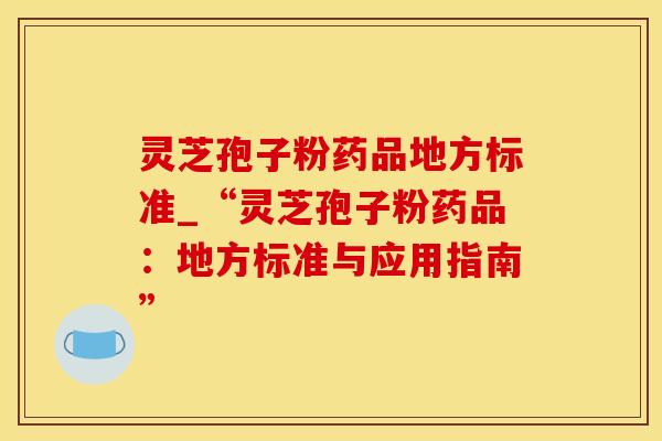 灵芝孢子粉药品地方标准_“灵芝孢子粉药品:地方标准与应用指南” 灵芝孢子粉药品地方标准_“灵芝孢子粉药品:地方标准与应用指南”