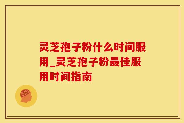 灵芝孢子粉什么时间服用_灵芝孢子粉佳服用时间指南 灵芝孢子粉什么时间服用_灵芝孢子粉佳服用时间指南