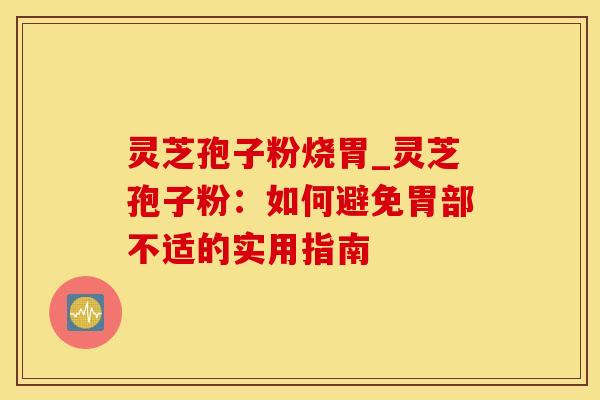 灵芝孢子粉烧胃_灵芝孢子粉:如何避免胃部不适的实用指南 灵芝孢子粉烧胃_灵芝孢子粉:如何避免胃部不适的实用指南