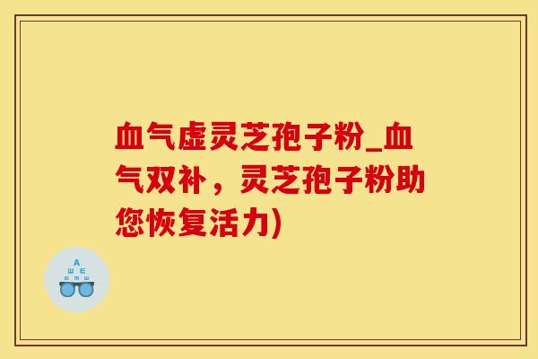 血气虚灵芝孢子粉_血气双补，灵芝孢子粉助您恢复活力)