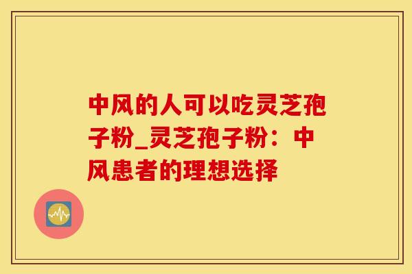 中风的人可以吃灵芝孢子粉_灵芝孢子粉：中风患者的理想选择