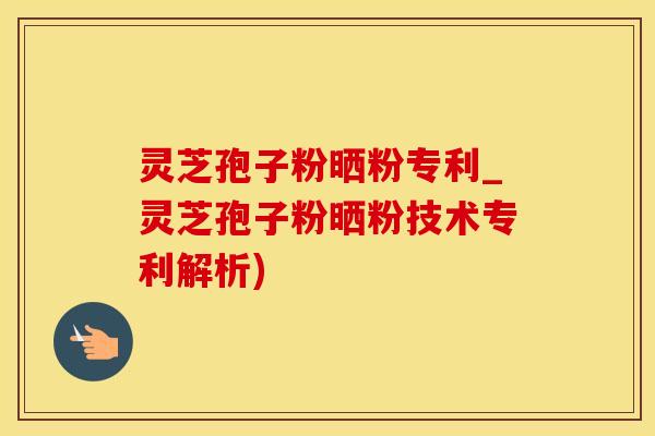 灵芝孢子粉晒粉专利_灵芝孢子粉晒粉技术专利解析)