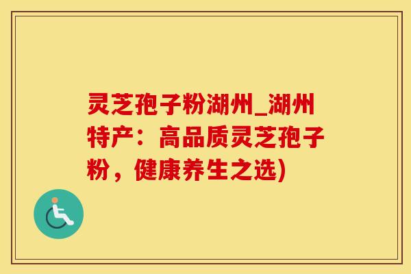 灵芝孢子粉湖州_湖州特产：高品质灵芝孢子粉，健康养生之选)