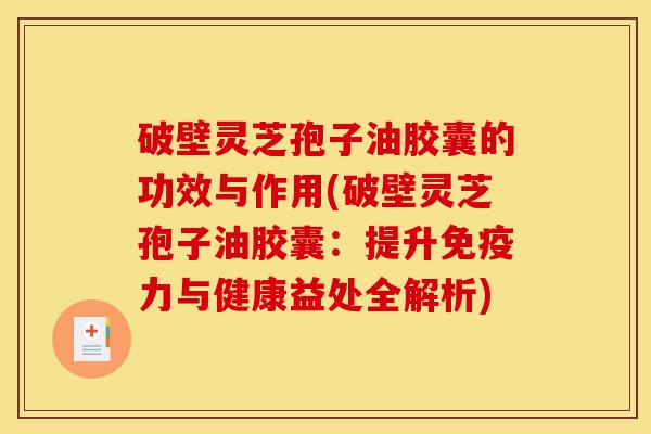 破壁灵芝孢子油胶囊的功效与作用(破壁灵芝孢子油胶囊：提升免疫力与健康益处全解析)