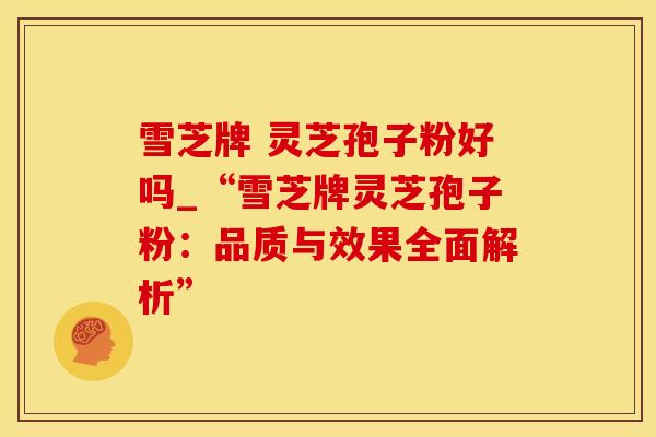 雪芝牌 灵芝孢子粉好吗_“雪芝牌灵芝孢子粉：品质与效果全面解析”
