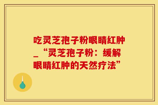 吃灵芝孢子粉眼睛红肿_“灵芝孢子粉:缓解眼睛红肿的天然疗法” 吃灵芝孢子粉眼睛红肿_“灵芝孢子粉:缓解眼睛红肿的天然疗法”