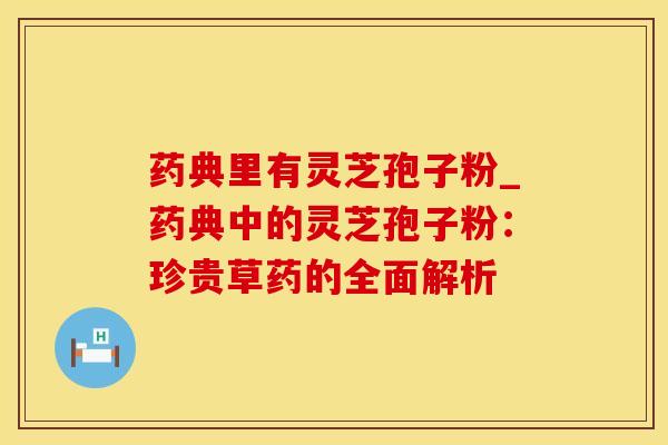 药典里有灵芝孢子粉_药典中的灵芝孢子粉：珍贵草药的全面解析