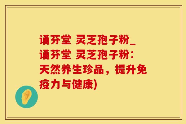 诵芬堂 灵芝孢子粉_诵芬堂 灵芝孢子粉:天然养生珍品,提升免疫力与健康) 诵芬堂 灵芝孢子粉_诵芬堂 灵芝孢子粉:天然养生珍品,提升免疫力与健康)