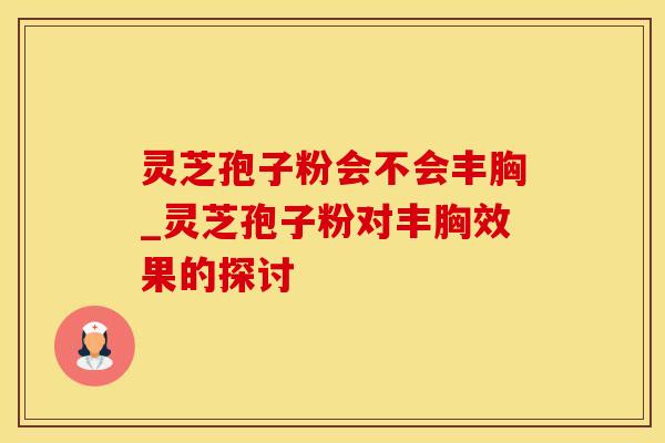 灵芝孢子粉会不会丰胸_灵芝孢子粉对丰胸效果的探讨