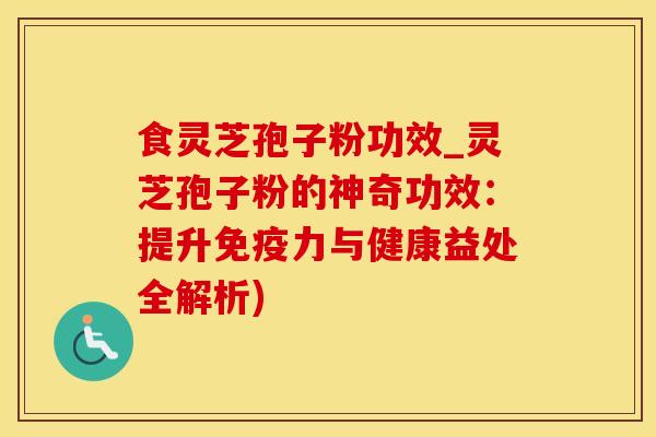 食灵芝孢子粉功效_灵芝孢子粉的神奇功效：提升免疫力与健康益处全解析)