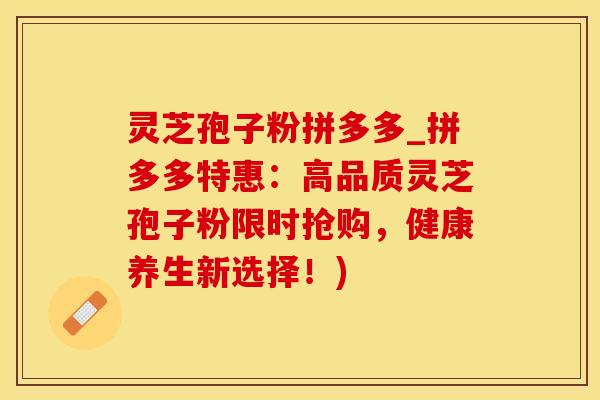 灵芝孢子粉拼多多_拼多多特惠:高品质灵芝孢子粉限时抢购,健康养生新选择!) 灵芝孢子粉拼多多_拼多多特惠:高品质灵芝孢子粉限时抢购,健康养生新选择!)