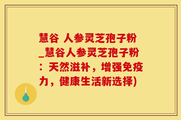 慧谷 人参灵芝孢子粉_慧谷人参灵芝孢子粉:天然滋补,增强免疫力,健康生活新选择) 慧谷 人参灵芝孢子粉_慧谷人参灵芝孢子粉:天然滋补,增强免疫力,健康生活新选择)
