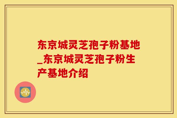 东京城灵芝孢子粉基地_东京城灵芝孢子粉生产基地介绍