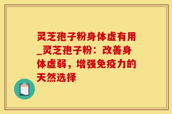 灵芝孢子粉身体虚有用_灵芝孢子粉:改善身体虚弱,增强免疫力的天然选择 灵芝孢子粉身体虚有用_灵芝孢子粉:改善身体虚弱,增强免疫力的天然选择