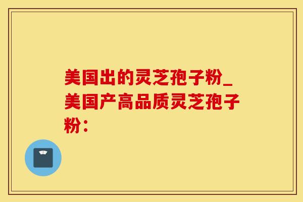 美国出的灵芝孢子粉_美国产高品质灵芝孢子粉：