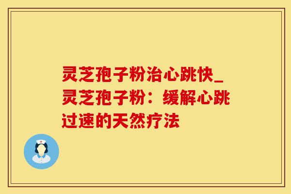 灵芝孢子粉治心跳快_灵芝孢子粉：缓解心跳过速的天然疗法