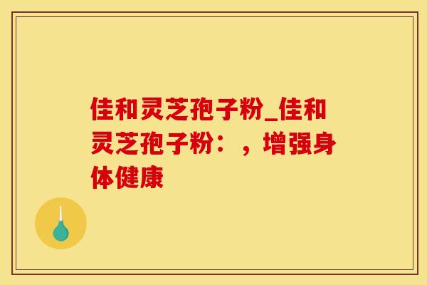 佳和灵芝孢子粉_佳和灵芝孢子粉:,增强身体健康 佳和灵芝孢子粉_佳和灵芝孢子粉:,增强身体健康