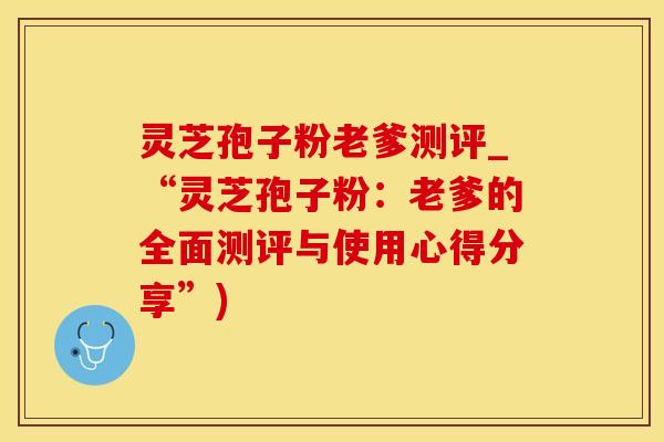 灵芝孢子粉老爹测评_“灵芝孢子粉：老爹的全面测评与使用心得分享”)