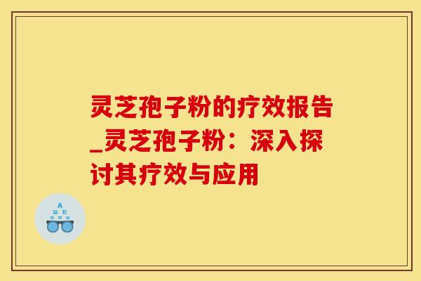 灵芝孢子粉的疗效报告_灵芝孢子粉：深入探讨其疗效与应用