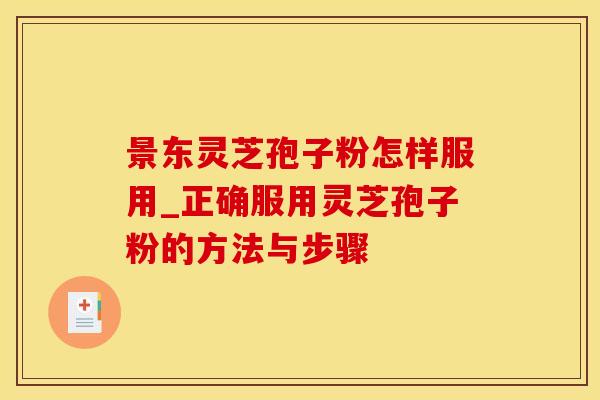景东灵芝孢子粉怎样服用_正确服用灵芝孢子粉的方法与步骤 景东灵芝孢子粉怎样服用_正确服用灵芝孢子粉的方法与步骤