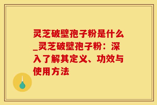 灵芝破壁孢子粉是什么_灵芝破壁孢子粉：深入了解其定义、功效与使用方法