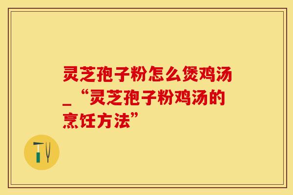 灵芝孢子粉怎么煲鸡汤_“灵芝孢子粉鸡汤的烹饪方法”