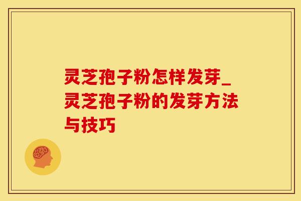 灵芝孢子粉怎样发芽_灵芝孢子粉的发芽方法与技巧