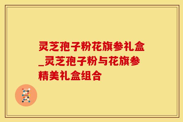 灵芝孢子粉花旗参礼盒_灵芝孢子粉与花旗参精美礼盒组合