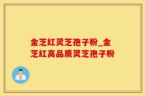 金芝红灵芝孢子粉_金芝红高品质灵芝孢子粉