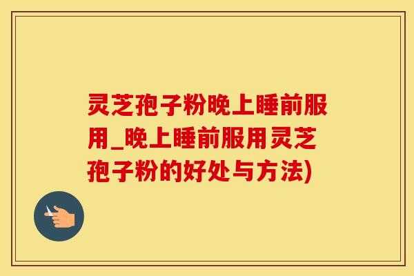 灵芝孢子粉晚上睡前服用_晚上睡前服用灵芝孢子粉的好处与方法)