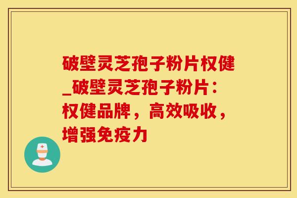 破壁灵芝孢子粉片权健_破壁灵芝孢子粉片：权健品牌，高效吸收，增强免疫力