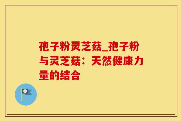 孢子粉灵芝菇_孢子粉与灵芝菇：天然健康力量的结合