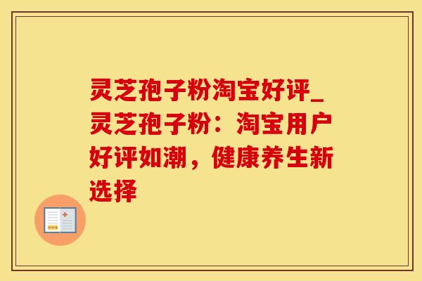灵芝孢子粉淘宝好评_灵芝孢子粉:淘宝用户好评如潮,健康养生新选择 灵芝孢子粉淘宝好评_灵芝孢子粉:淘宝用户好评如潮,健康养生新选择