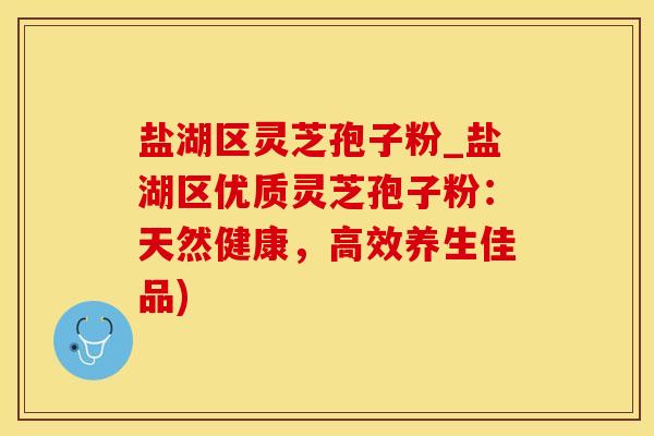 盐湖区灵芝孢子粉_盐湖区优质灵芝孢子粉：天然健康，高效养生佳品)