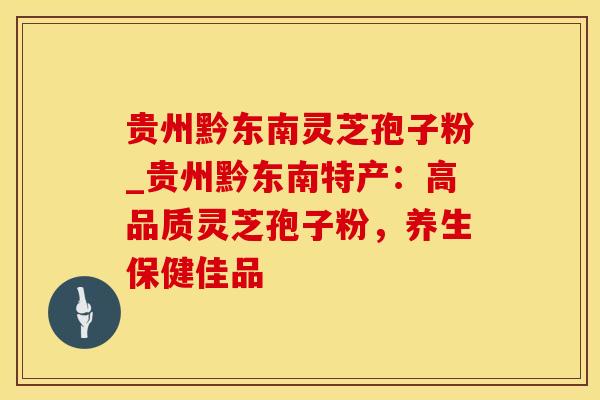 贵州黔东南灵芝孢子粉_贵州黔东南特产：高品质灵芝孢子粉，养生保健佳品