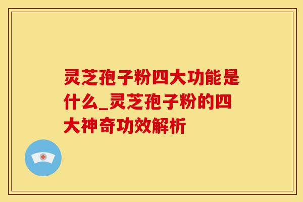 灵芝孢子粉四大功能是什么_灵芝孢子粉的四大神奇功效解析
