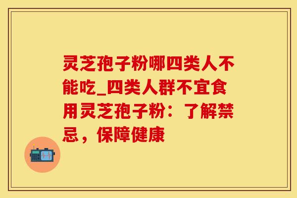 灵芝孢子粉哪四类人不能吃_四类人群不宜食用灵芝孢子粉：了解禁忌，保障健康
