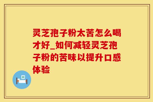 灵芝孢子粉太苦怎么喝才好_如何减轻灵芝孢子粉的苦味以提升口感体验