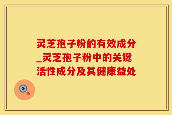 灵芝孢子粉的有效成分_灵芝孢子粉中的关键活性成分及其健康益处
