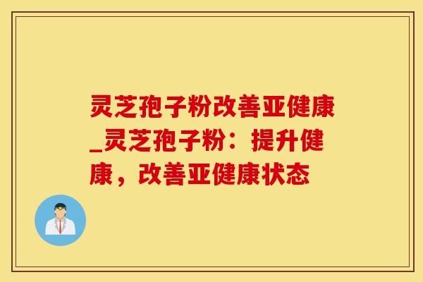 灵芝孢子粉改善亚健康_灵芝孢子粉：提升健康，改善亚健康状态