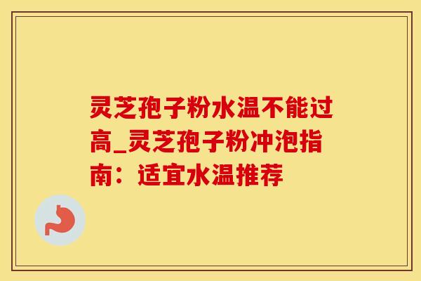 灵芝孢子粉水温不能过高_灵芝孢子粉冲泡指南：适宜水温推荐