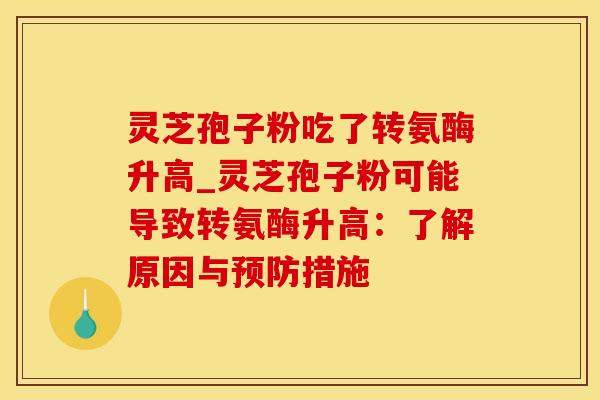 灵芝孢子粉吃了转氨酶升高_灵芝孢子粉可能导致转氨酶升高：了解原因与预防措施