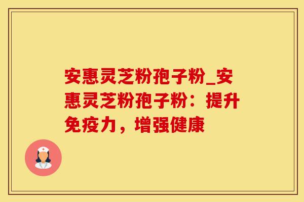 安惠灵芝粉孢子粉_安惠灵芝粉孢子粉：提升免疫力，增强健康