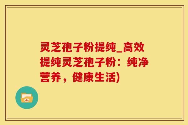 灵芝孢子粉提纯_高效提纯灵芝孢子粉：纯净营养，健康生活)