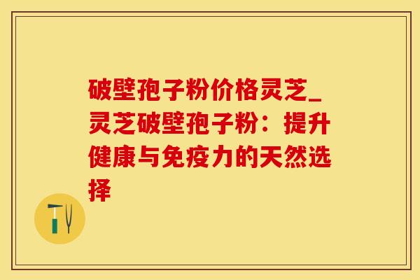 破壁孢子粉价格灵芝_灵芝破壁孢子粉:提升健康与免疫力的天然选择 破壁孢子粉价格灵芝_灵芝破壁孢子粉:提升健康与免疫力的天然选择