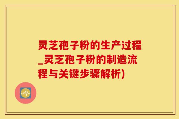 灵芝孢子粉的生产过程_灵芝孢子粉的制造流程与关键步骤解析) 灵芝孢子粉的生产过程_灵芝孢子粉的制造流程与关键步骤解析)