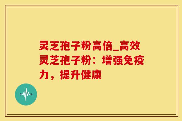 灵芝孢子粉高倍_高效灵芝孢子粉：增强免疫力，提升健康